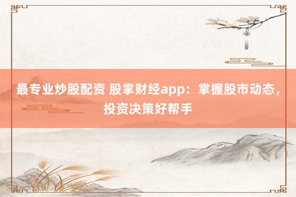 最专业炒股配资 股掌财经app：掌握股市动态，投资决策好帮手