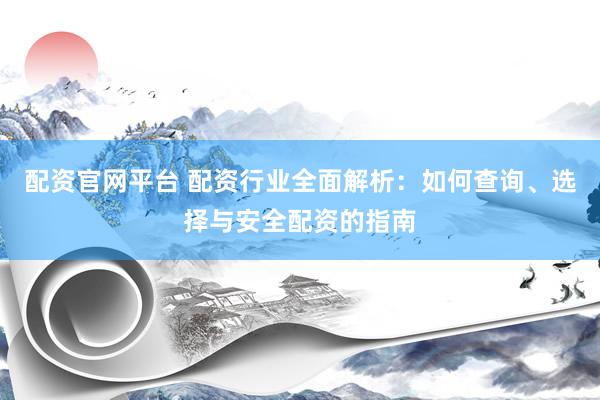 配资官网平台 配资行业全面解析：如何查询、选择与安全配资的指南
