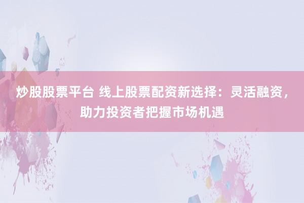 炒股股票平台 线上股票配资新选择：灵活融资，助力投资者把握市场机遇