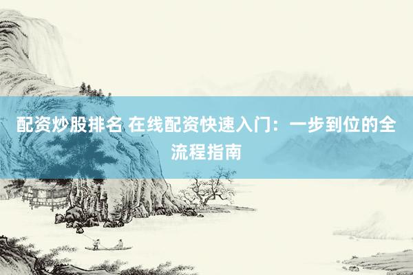 配资炒股排名 在线配资快速入门：一步到位的全流程指南