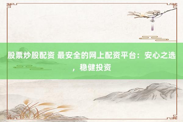 股票炒股配资 最安全的网上配资平台：安心之选，稳健投资