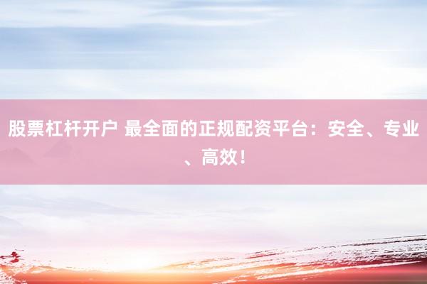 股票杠杆开户 最全面的正规配资平台：安全、专业、高效！