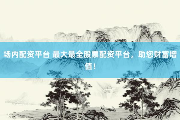 场内配资平台 最大最全股票配资平台，助您财富增值！
