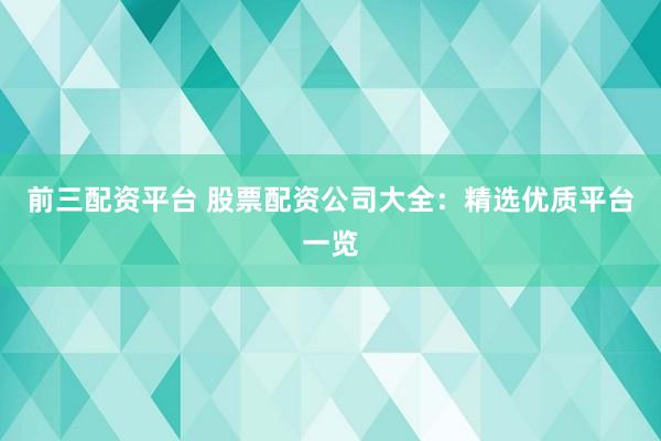 前三配资平台 股票配资公司大全：精选优质平台一览