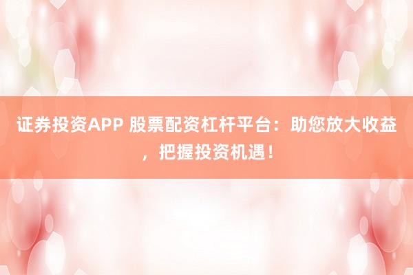 证券投资APP 股票配资杠杆平台：助您放大收益，把握投资机遇！