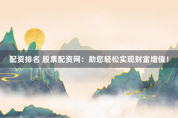 配资排名 股票配资网：助您轻松实现财富增值！