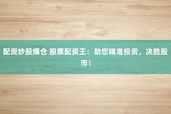配资炒股爆仓 股票配资王：助您精准投资，决胜股市！