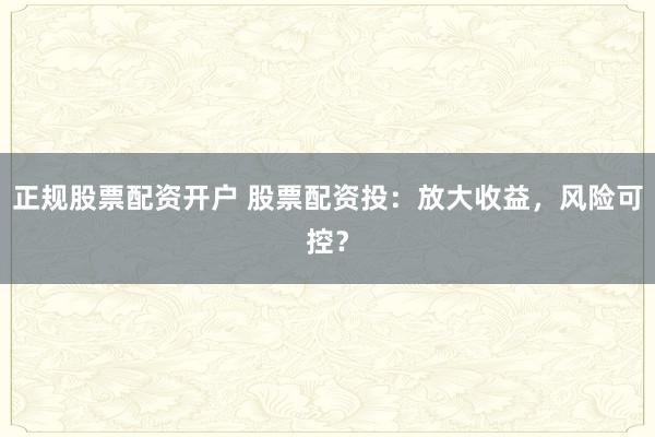 正规股票配资开户 股票配资投：放大收益，风险可控？