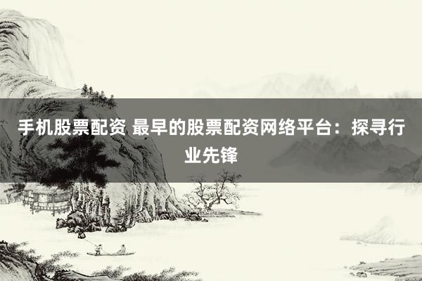手机股票配资 最早的股票配资网络平台：探寻行业先锋