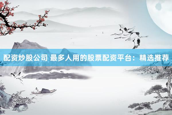 配资炒股公司 最多人用的股票配资平台：精选推荐