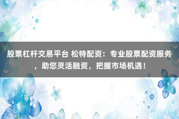 股票杠杆交易平台 松特配资：专业股票配资服务，助您灵活融资，把握市场机遇！