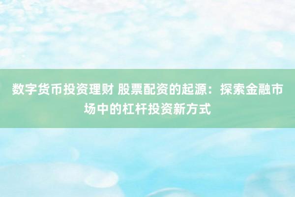 数字货币投资理财 股票配资的起源：探索金融市场中的杠杆投资新方式