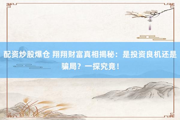 配资炒股爆仓 翔翔财富真相揭秘：是投资良机还是骗局？一探究竟！