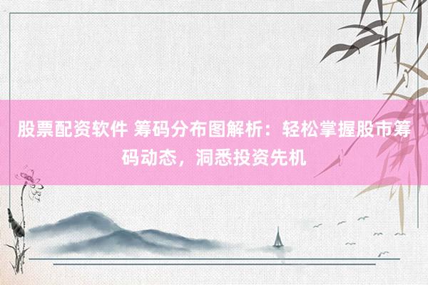 股票配资软件 筹码分布图解析：轻松掌握股市筹码动态，洞悉投资先机