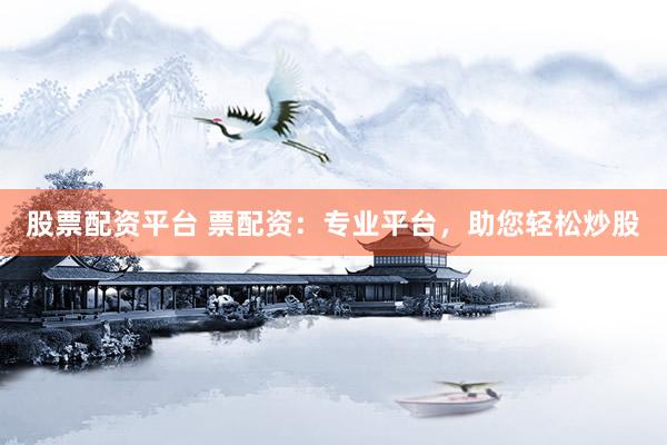 股票配资平台 票配资：专业平台，助您轻松炒股