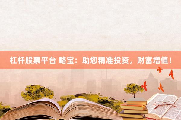 杠杆股票平台 略宝：助您精准投资，财富增值！