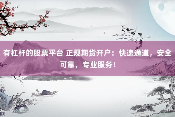 有杠杆的股票平台 正规期货开户：快速通道，安全可靠，专业服务！