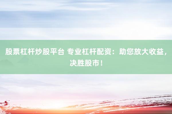 股票杠杆炒股平台 专业杠杆配资：助您放大收益，决胜股市！