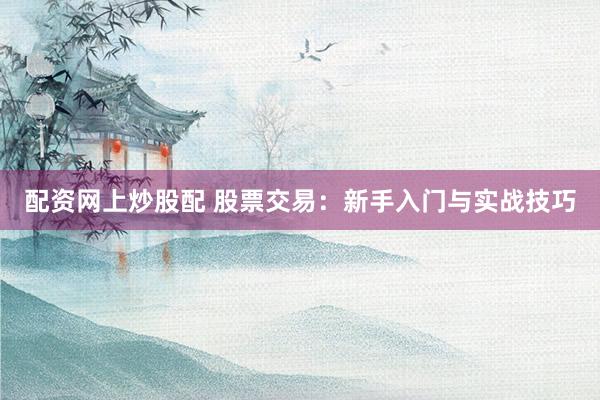 配资网上炒股配 股票交易：新手入门与实战技巧