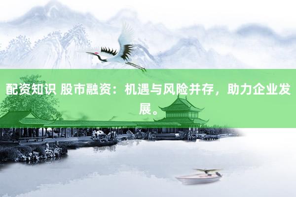 配资知识 股市融资：机遇与风险并存，助力企业发展。
