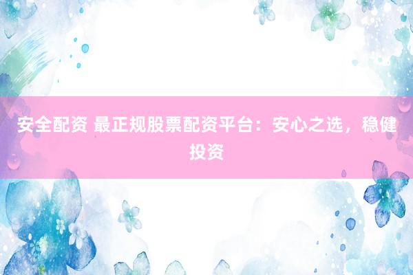 安全配资 最正规股票配资平台：安心之选，稳健投资