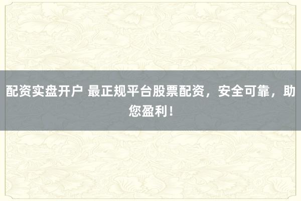 配资实盘开户 最正规平台股票配资，安全可靠，助您盈利！