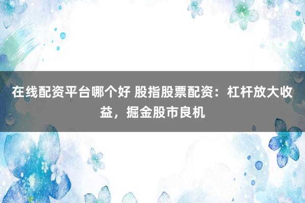 在线配资平台哪个好 股指股票配资：杠杆放大收益，掘金股市良机