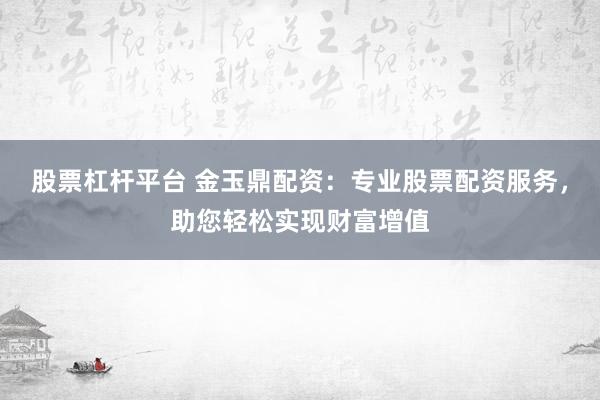 股票杠杆平台 金玉鼎配资：专业股票配资服务，助您轻松实现财富增值