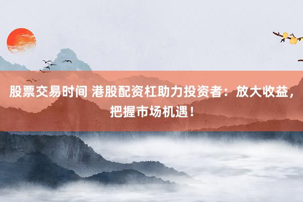 股票交易时间 港股配资杠助力投资者：放大收益，把握市场机遇！