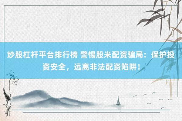 炒股杠杆平台排行榜 警惕股米配资骗局：保护投资安全，远离非法配资陷阱！