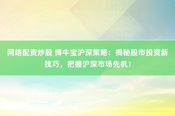 网络配资炒股 博牛宝沪深策略：揭秘股市投资新技巧，把握沪深市场先机！