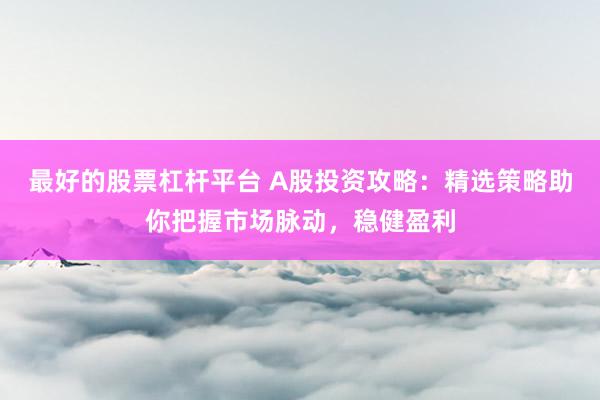 最好的股票杠杆平台 A股投资攻略：精选策略助你把握市场脉动，稳健盈利