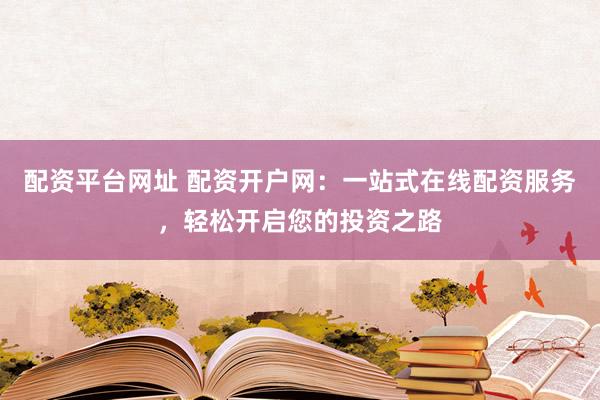 配资平台网址 配资开户网：一站式在线配资服务，轻松开启您的投资之路