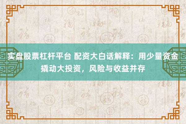 实盘股票杠杆平台 配资大白话解释：用少量资金撬动大投资，风险与收益并存