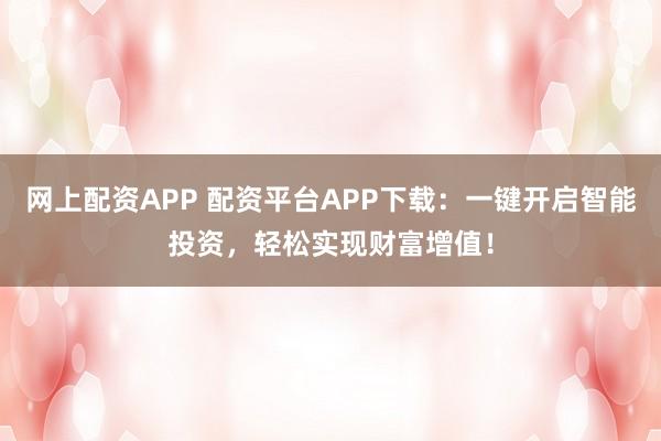 网上配资APP 配资平台APP下载：一键开启智能投资，轻松实现财富增值！
