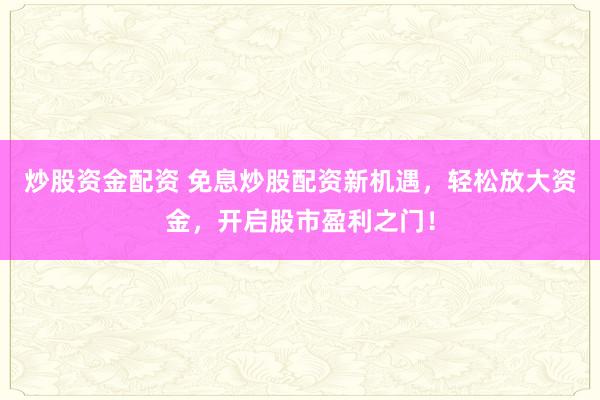 炒股资金配资 免息炒股配资新机遇，轻松放大资金，开启股市盈利之门！