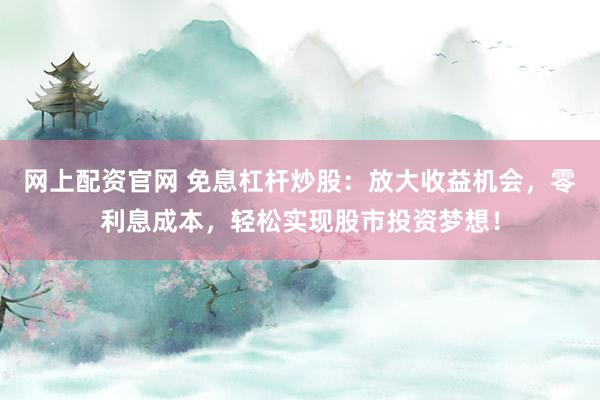 网上配资官网 免息杠杆炒股：放大收益机会，零利息成本，轻松实现股市投资梦想！