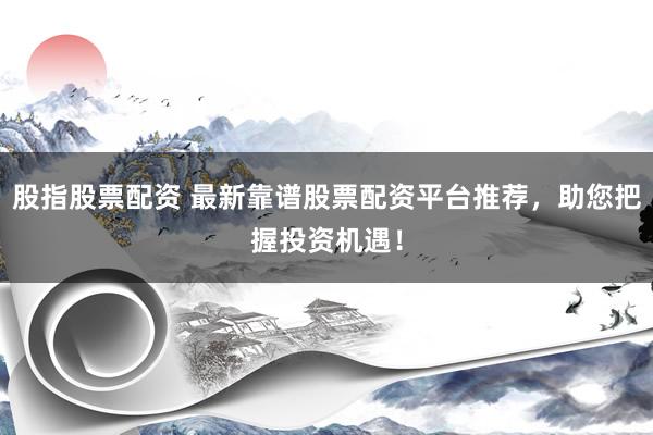 股指股票配资 最新靠谱股票配资平台推荐，助您把握投资机遇！