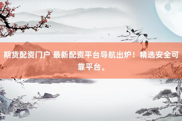 期货配资门户 最新配资平台导航出炉！精选安全可靠平台。