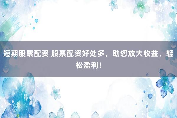 短期股票配资 股票配资好处多，助您放大收益，轻松盈利！