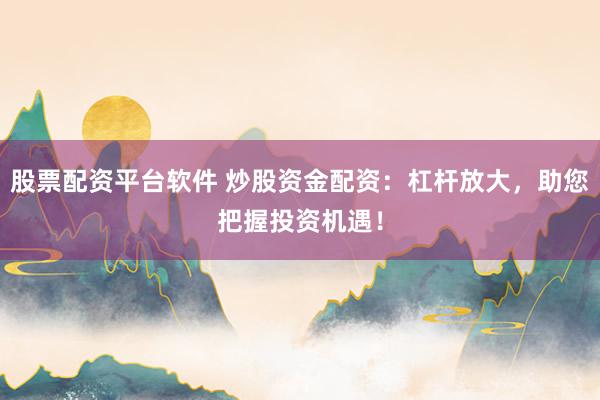 股票配资平台软件 炒股资金配资：杠杆放大，助您把握投资机遇！