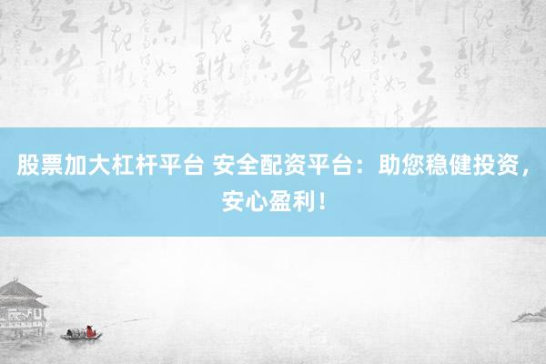 股票加大杠杆平台 安全配资平台：助您稳健投资，安心盈利！