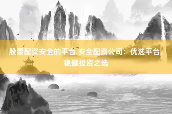 股票配资安全的平台 安全配资公司：优选平台，稳健投资之选