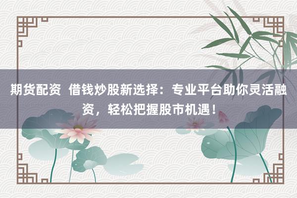 期货配资  借钱炒股新选择：专业平台助你灵活融资，轻松把握股市机遇！