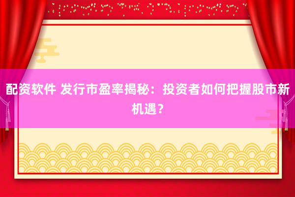 配资软件 发行市盈率揭秘：投资者如何把握股市新机遇？