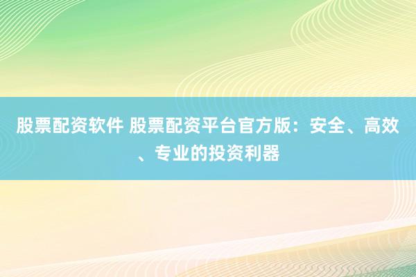 股票配资软件 股票配资平台官方版：安全、高效、专业的投资利器