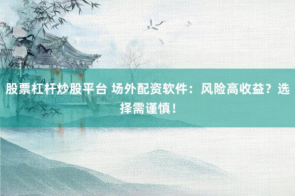 股票杠杆炒股平台 场外配资软件：风险高收益？选择需谨慎！