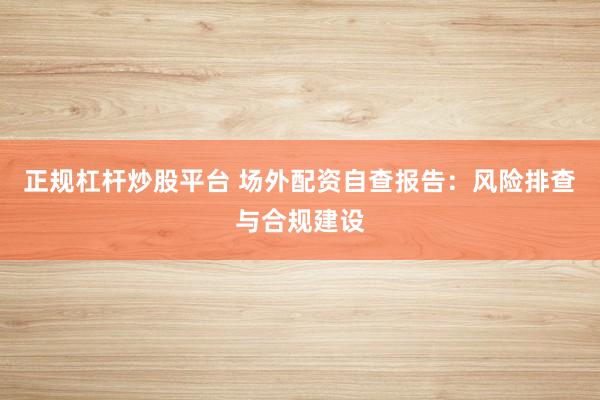 正规杠杆炒股平台 场外配资自查报告：风险排查与合规建设