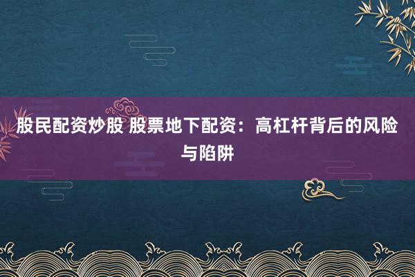 股民配资炒股 股票地下配资：高杠杆背后的风险与陷阱