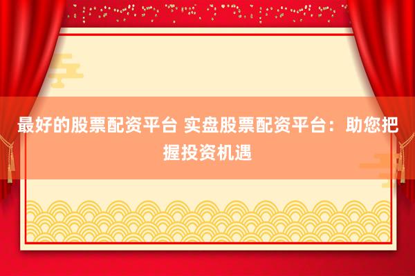 最好的股票配资平台 实盘股票配资平台：助您把握投资机遇